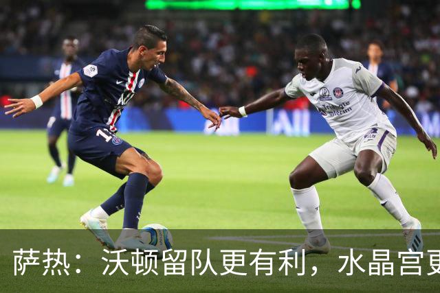 萨热：沃顿留队更有利，水晶宫更新转会与伤情