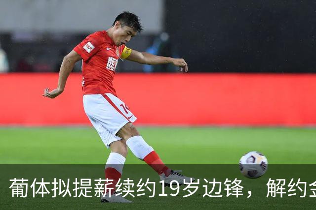 葡体拟提薪续约19岁边锋，解约金或上调至1亿