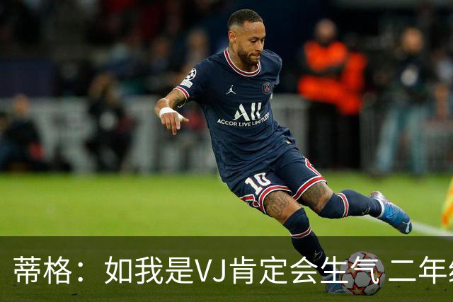 蒂格：如我是VJ肯定会生气 二年级本来要进步的却要牺牲出手数