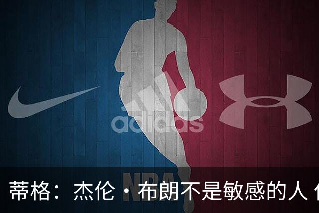 蒂格：杰伦·布朗不是敏感的人 但绿军搞心态谁心里也会有想法