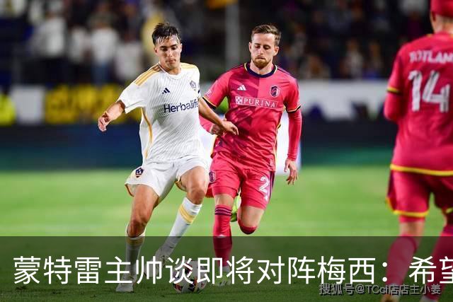 蒙特雷主帅谈即将对阵梅西：希望比赛那天他正好没什么踢球的兴致