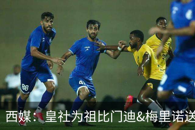西媒：皇社为祖比门迪&梅里诺送上顶薪续约报价