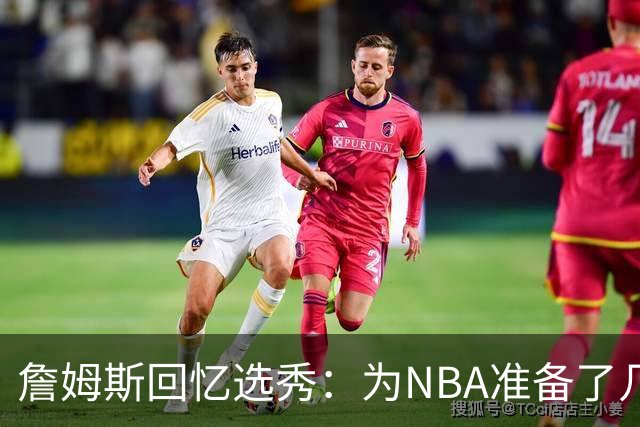 詹姆斯回忆选秀：为NBA准备了几年 参加夏联前感觉压力很大