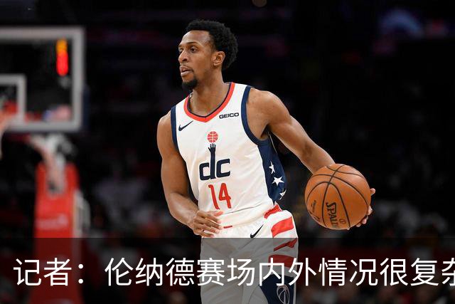 记者：伦纳德赛场内外情况很复杂 对快船来说将其交易是最佳结果