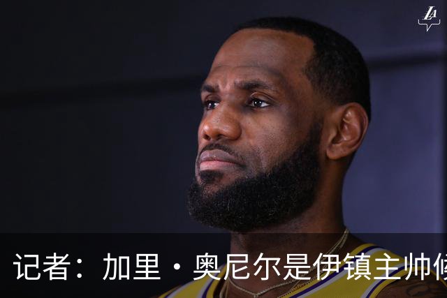 记者：加里·奥尼尔是伊镇主帅候选之一，罗塞尼尔也很受欣赏