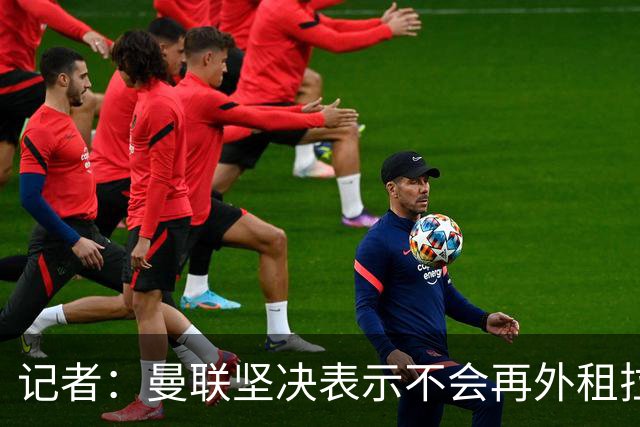 记者：曼联坚决表示不会再外租拉什福德，他对民主刚果时表现下滑