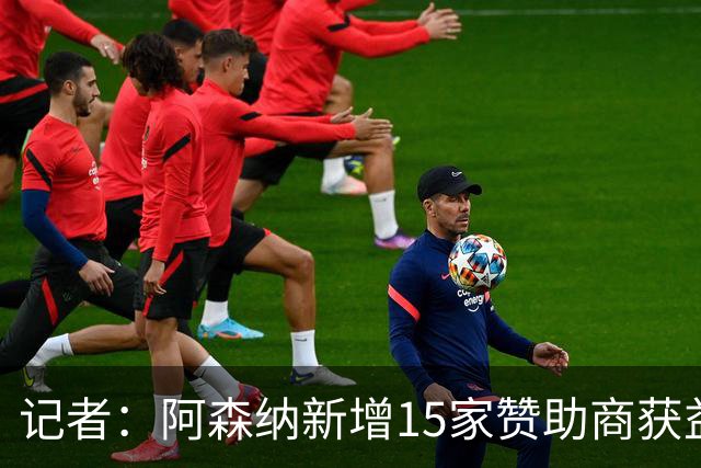 记者：阿森纳新增15家赞助商获益约6500万镑，赞助增长英超最快