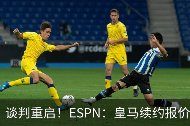 谈判重启！ESPN：皇马续约报价2200万欧元，熊皇加盟阿森纳需1.5亿欧报价