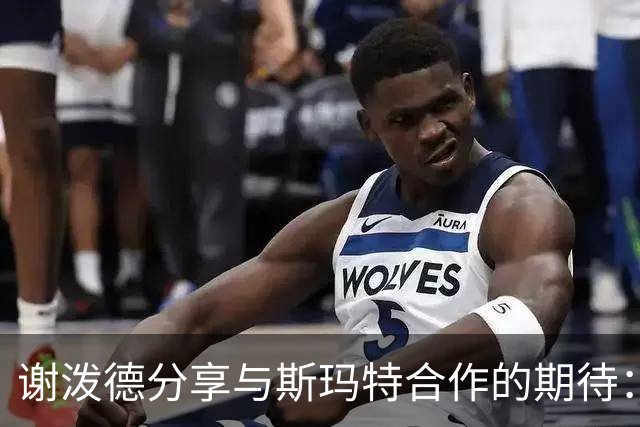 谢泼德分享与斯玛特合作的期待：特别是在防守方面