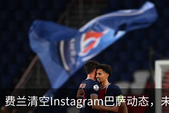 费兰清空Instagram巴萨动态，未透露缘由