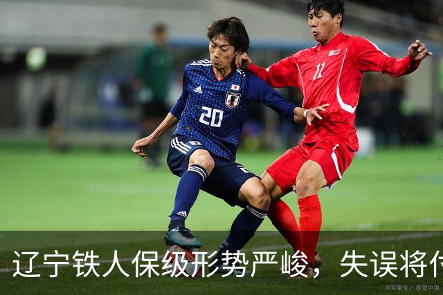 辽宁铁人保级形势严峻，失误将付出代价