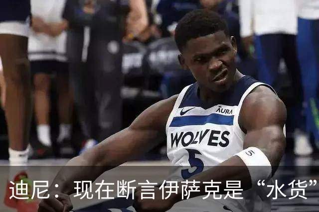 迪尼：现在断言伊萨克是“水货”太草率，巴尔科拉+萨尔能帮他