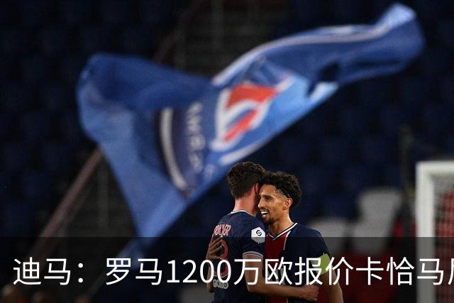 迪马：罗马1200万欧报价卡恰马尼，都灵要价2000万到2500万欧
