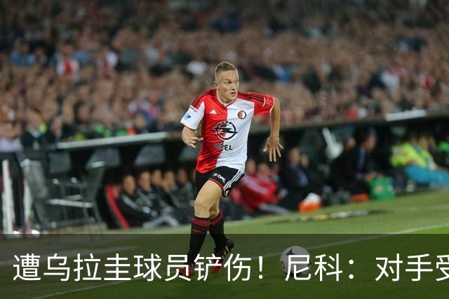遭乌拉圭球员铲伤！尼科：对手受沮丧情绪驱使，这动作完全没必要