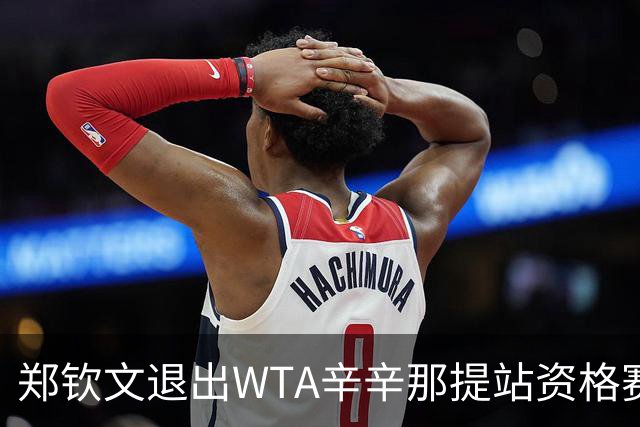 郑钦文退出WTA辛辛那提站资格赛 调整状态备战美网