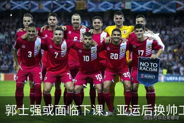 郭士强或面临下课，亚运后换帅工作将重启，多位教练成热门人选