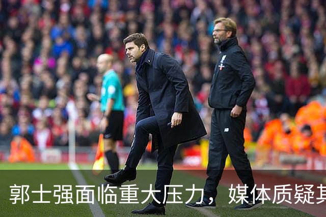郭士强面临重大压力，媒体质疑其执教能力与年薪