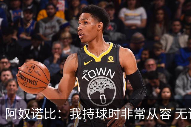 阿奴诺比：我持球时非常从容 无论得分传球总能做出正确选择