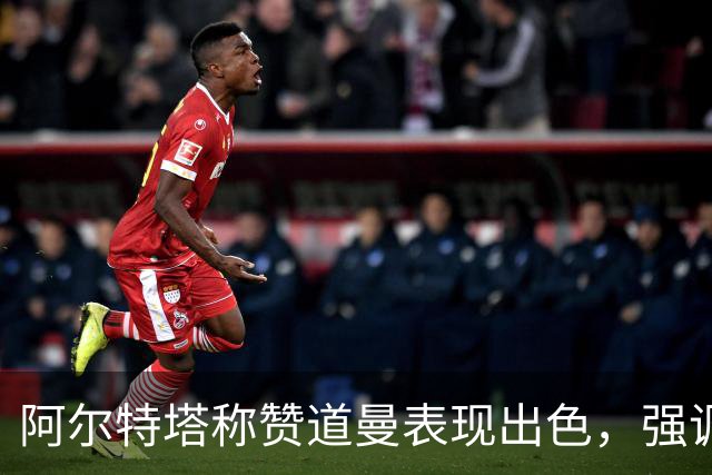 阿尔特塔称赞道曼表现出色，强调谨慎培养