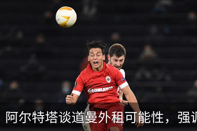 阿尔特塔谈道曼外租可能性，强调持续跟踪评估
