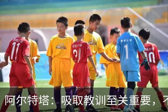 阿尔特塔：吸取教训至关重要，不能再犯同样错误