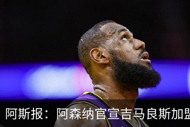 阿斯报：阿森纳官宣吉马良斯加盟的消息被推迟，球员已加入训练中