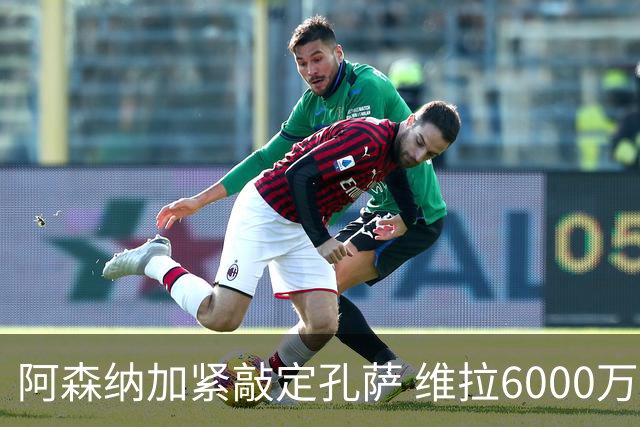 阿森纳加紧敲定孔萨 维拉6000万要价成分歧点