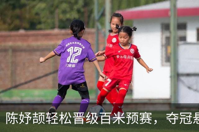 陈妤颉轻松晋级百米预赛，夺冠悬念待解