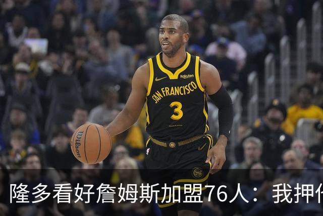 隆多看好詹姆斯加盟76人：我押他们能夺冠