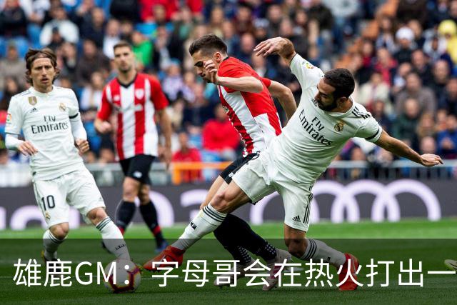 雄鹿GM：字母哥会在热火打出一个不可思议的赛季 他求胜欲爆棚