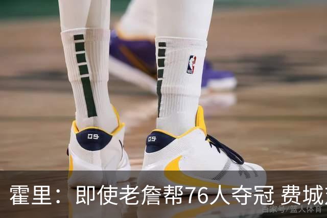 霍里：即使老詹帮76人夺冠 费城对他的爱仍然不会超过艾弗森