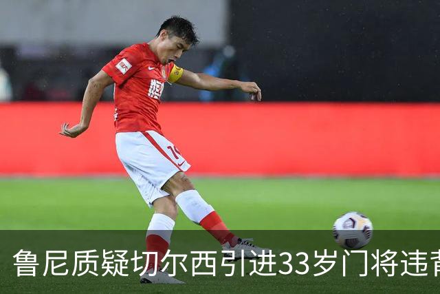 鲁尼质疑切尔西引进33岁门将违背建队思路