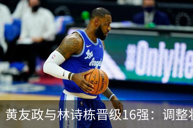 黄友政与林诗栋晋级16强：调整状态继续前行