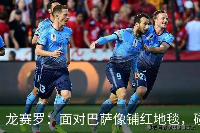 龙赛罗：面对巴萨像铺红地毯，碰皇马却动力十足