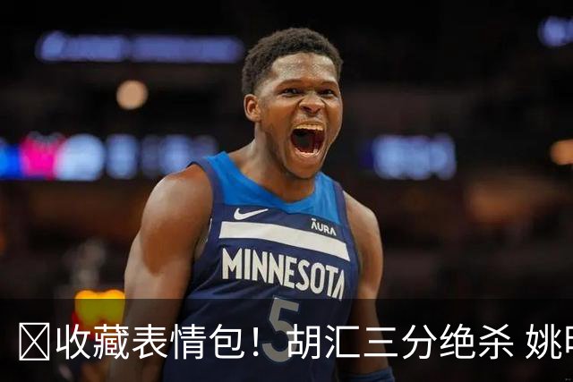 😂收藏表情包！胡汇三分绝杀 姚明+霍二叔同步瞪大双眼！