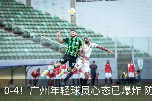 0-4！广州年轻球员心态已爆炸 防线各种轻易漏人