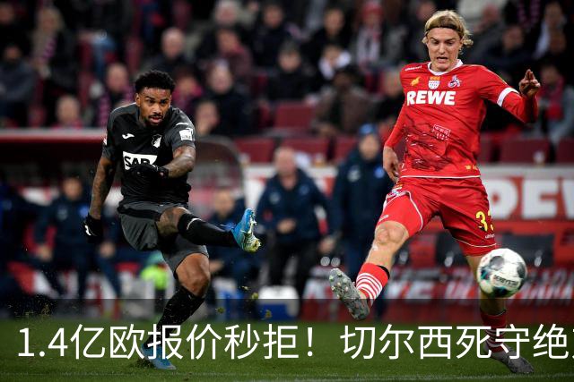 1.4亿欧报价秒拒！切尔西死守绝对核心，夏窗亿元博弈彻底白热化
