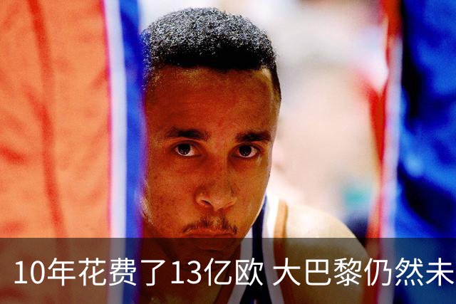 10年花费了13亿欧 大巴黎仍然未能换来一个欧冠