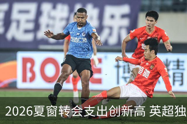 2026夏窗转会支出创新高 英超独占近半