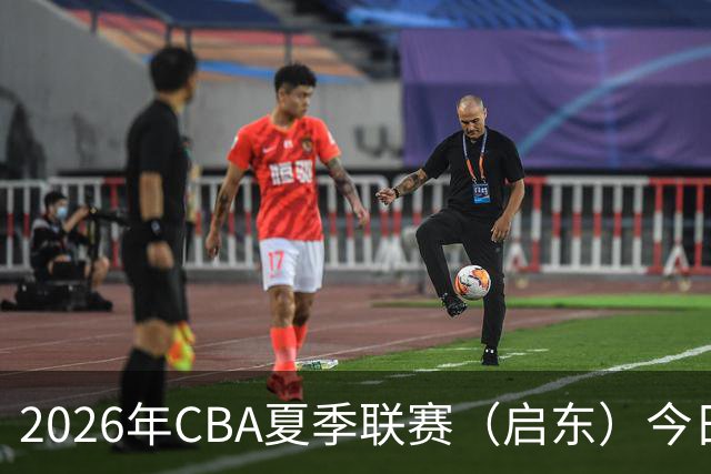 2026年CBA夏季联赛（启东）今日开赛 | 青岛男篮斩获开门红