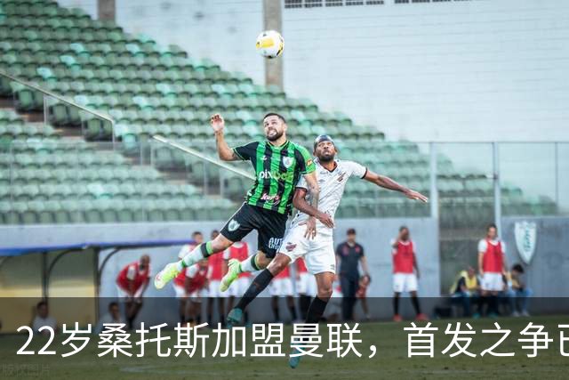 22岁桑托斯加盟曼联，首发之争已拉开帷幕