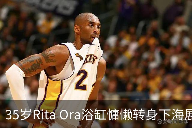 35岁Rita Ora浴缸慵懒转身下海展现轻松活力