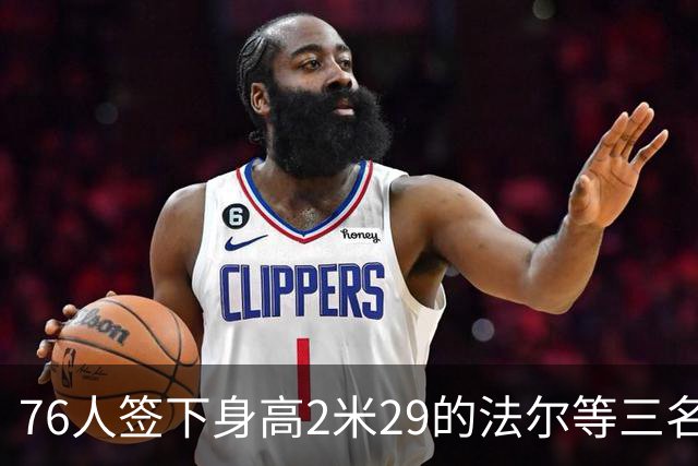 76人签下身高2米29的法尔等三名球员 重新聚首引发关注