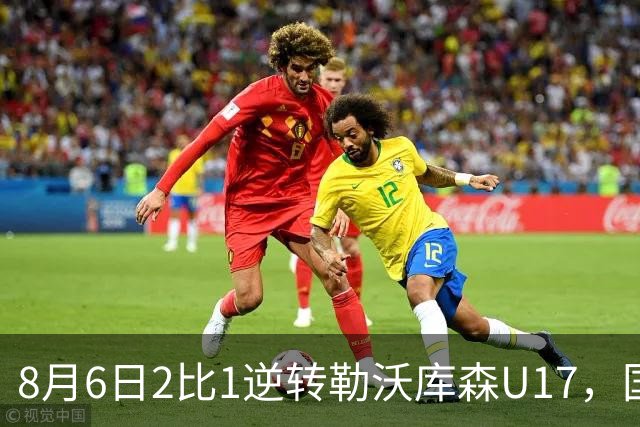 8月6日2比1逆转勒沃库森U17，国足三连胜半决赛碰河床