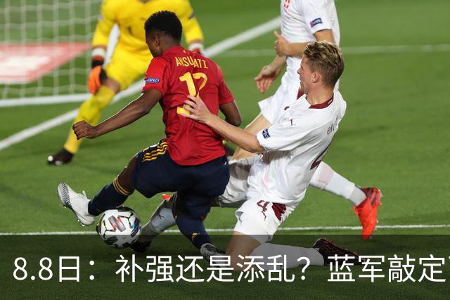 8.8日：补强还是添乱？蓝军敲定西甲左闸，臃肿大名单成为最大难题