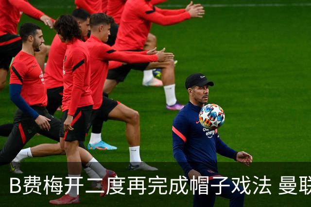 B费梅开二度再完成帽子戏法 曼联主场5-2胜伊普斯维奇