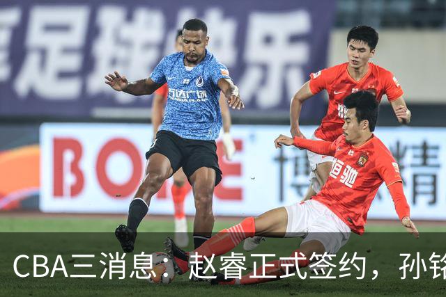 CBA三消息：赵睿正式签约，孙铭徽留遗憾，广东队报价国家队前锋
