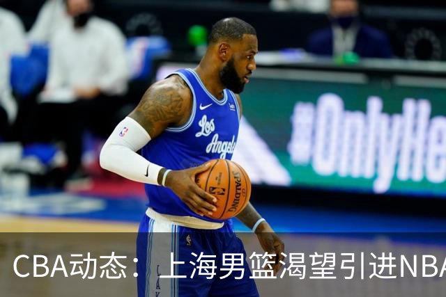 CBA动态：上海男篮渴望引进NBA后卫，北京首钢外援名单已敲定