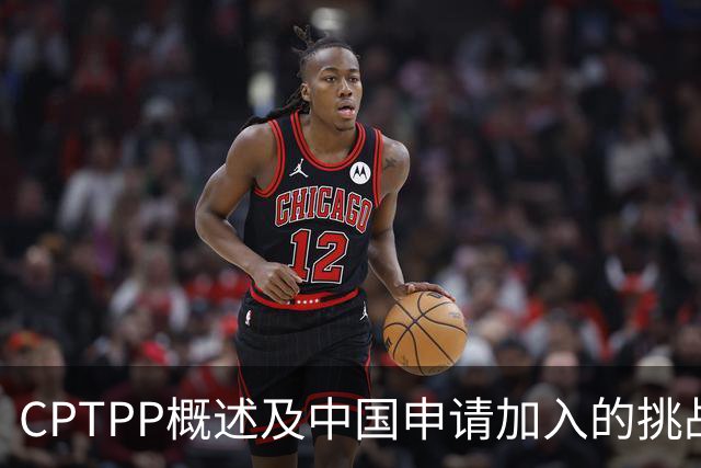 CPTPP概述及中国申请加入的挑战