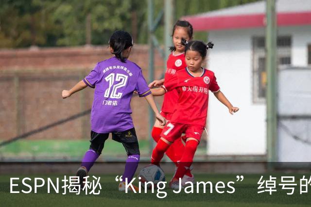 ESPN揭秘“King James”绰号的起源
